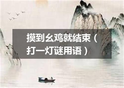 摸到幺鸡就结束（打一灯谜用语）