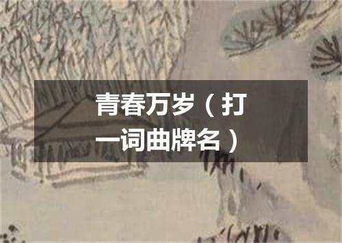青春万岁（打一词曲牌名）