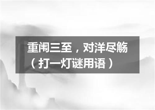 重闱三至，对洋尽觞（打一灯谜用语）