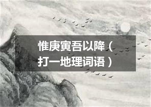 惟庚寅吾以降（打一地理词语）