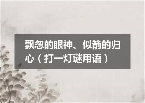 飘忽的眼神、似箭的归心（打一灯谜用语）