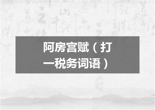 阿房宫赋（打一税务词语）