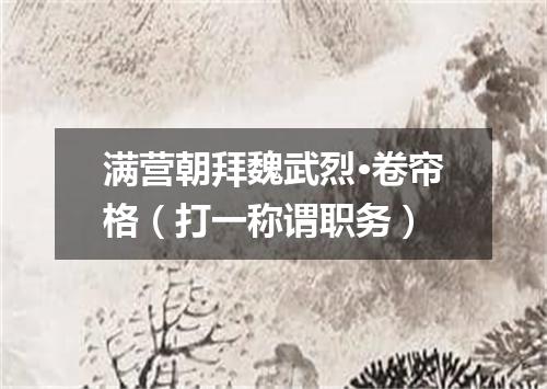 满营朝拜魏武烈·卷帘格（打一称谓职务）