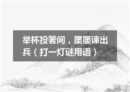 举杯投箸间，屡屡谏出兵（打一灯谜用语）