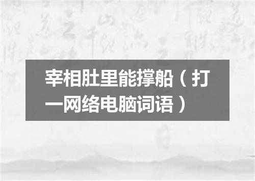 宰相肚里能撑船（打一网络电脑词语）
