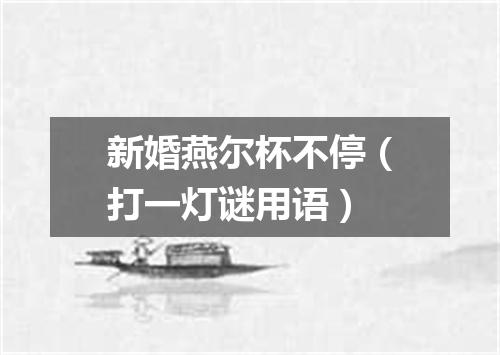 新婚燕尔杯不停（打一灯谜用语）