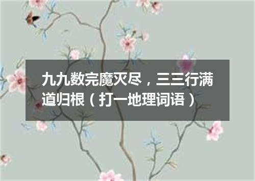 九九数完魔灭尽，三三行满道归根（打一地理词语）