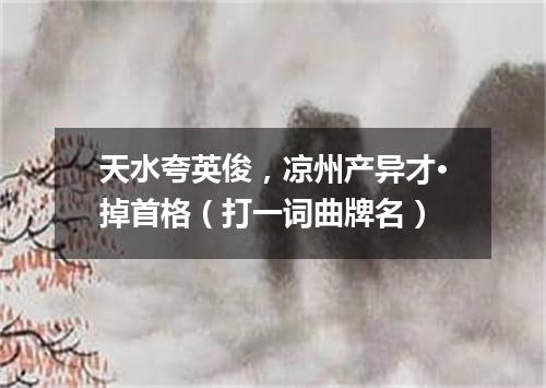天水夸英俊，凉州产异才·掉首格（打一词曲牌名）