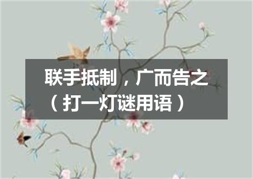 联手抵制，广而告之（打一灯谜用语）