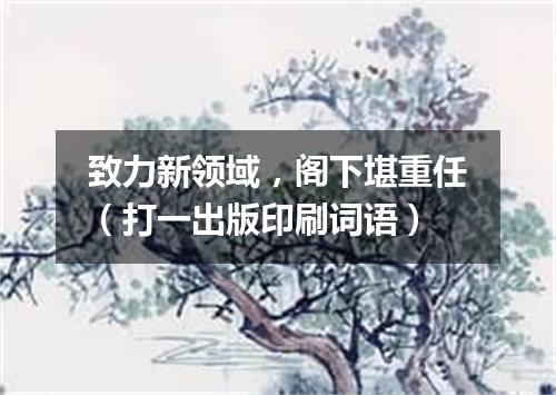 致力新领域，阁下堪重任（打一出版印刷词语）