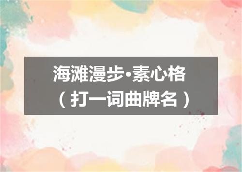 海滩漫步·素心格（打一词曲牌名）