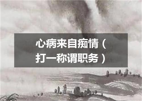 心病来自痴情（打一称谓职务）