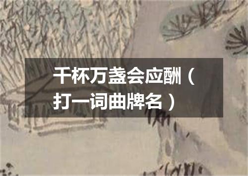 千杯万盏会应酬（打一词曲牌名）