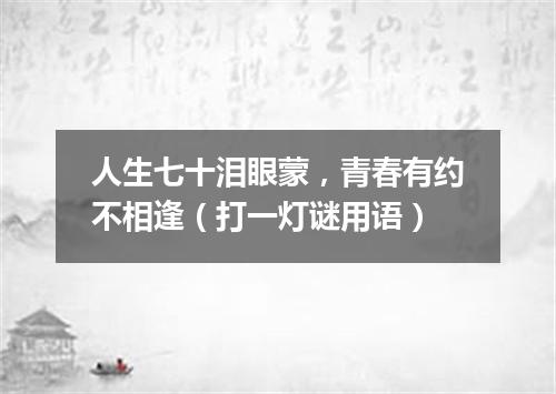 人生七十泪眼蒙，青春有约不相逢（打一灯谜用语）