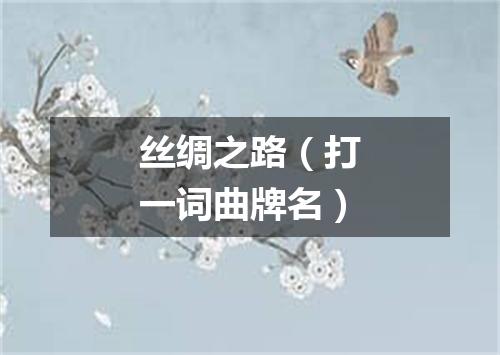 丝绸之路（打一词曲牌名）