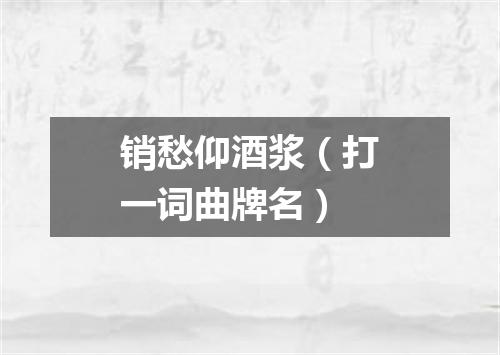 销愁仰酒浆（打一词曲牌名）