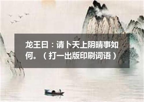 龙王曰：请卜天上阴晴事如何。（打一出版印刷词语）