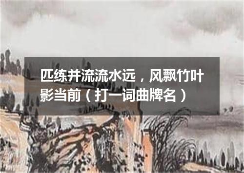 匹练并流流水远，风飘竹叶影当前（打一词曲牌名）