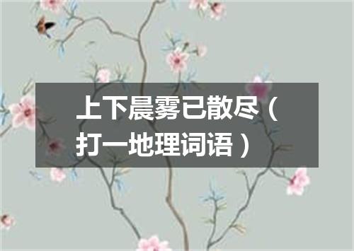 上下晨雾已散尽（打一地理词语）