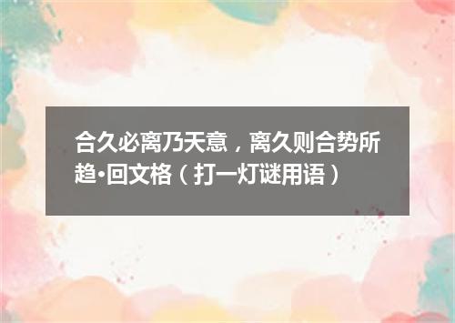合久必离乃天意，离久则合势所趋·回文格（打一灯谜用语）
