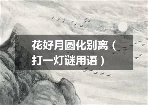 花好月圆化别离（打一灯谜用语）