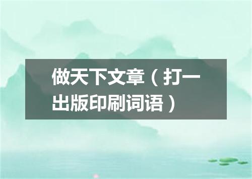 做天下文章（打一出版印刷词语）