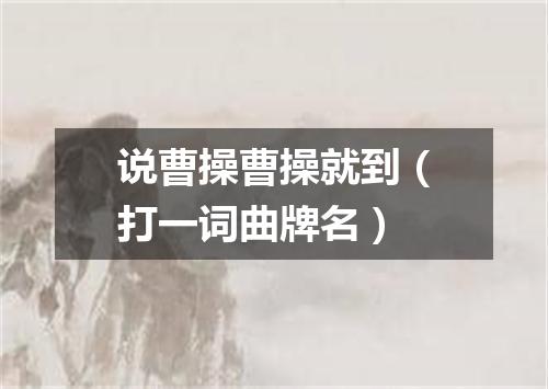 说曹操曹操就到（打一词曲牌名）