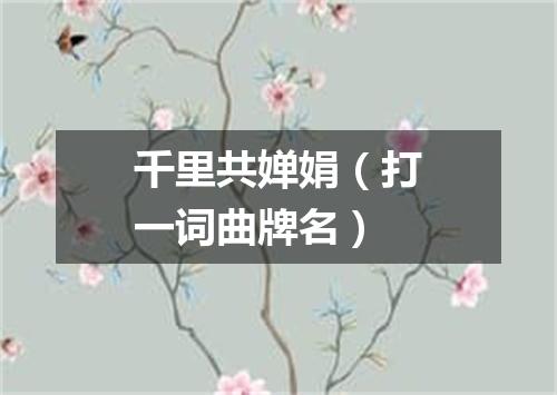 千里共婵娟（打一词曲牌名）