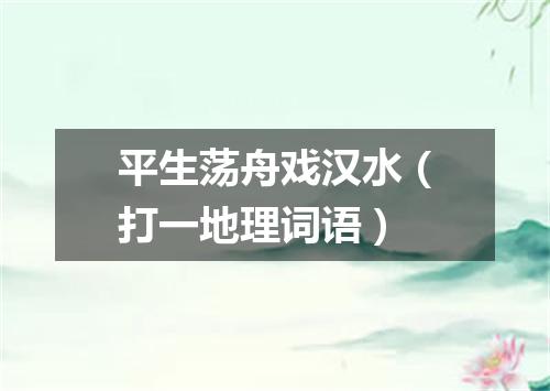 平生荡舟戏汉水（打一地理词语）