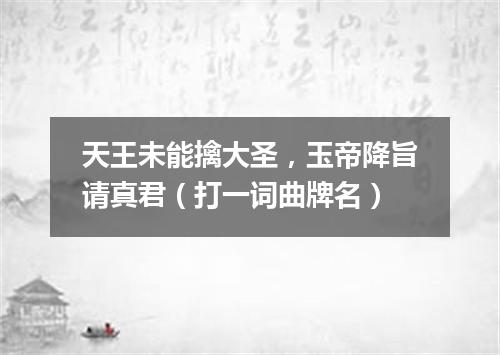 天王未能擒大圣，玉帝降旨请真君（打一词曲牌名）