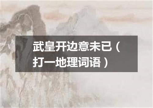武皇开边意未已（打一地理词语）