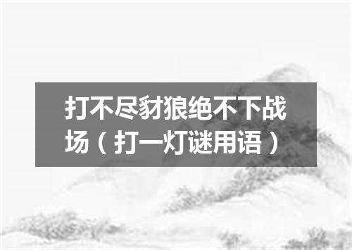 打不尽豺狼绝不下战场（打一灯谜用语）