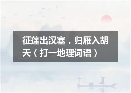 征蓬出汉塞，归雁入胡天（打一地理词语）
