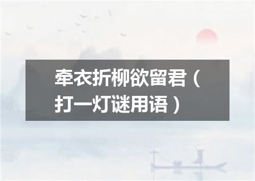 牵衣折柳欲留君（打一灯谜用语）