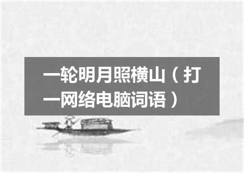 一轮明月照横山（打一网络电脑词语）