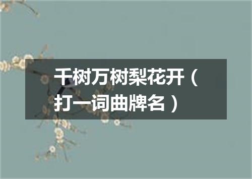 千树万树梨花开（打一词曲牌名）