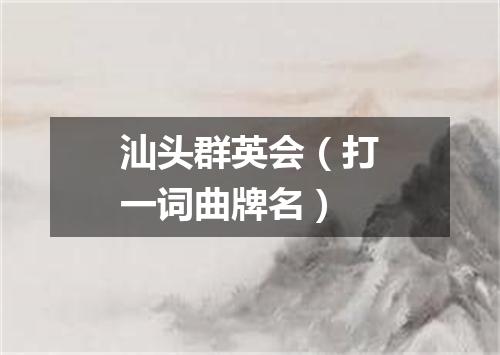 汕头群英会（打一词曲牌名）