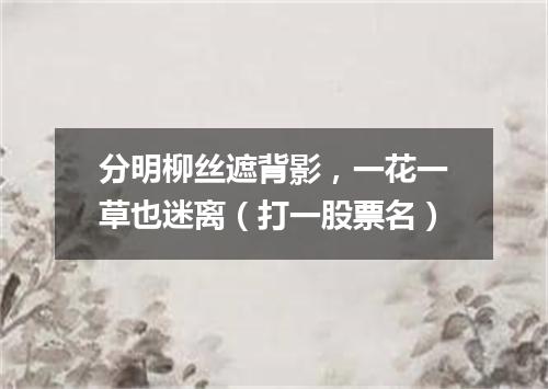 分明柳丝遮背影，一花一草也迷离（打一股票名）