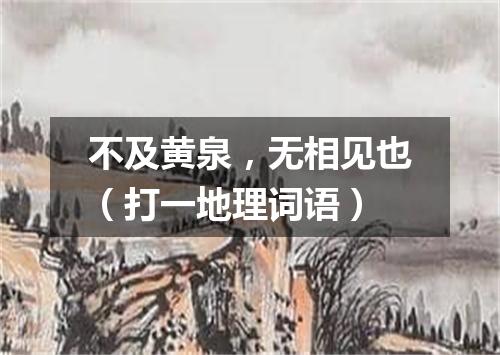 不及黄泉，无相见也（打一地理词语）