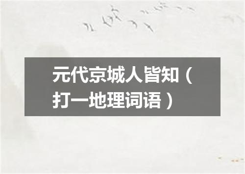 元代京城人皆知（打一地理词语）