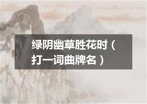 绿阴幽草胜花时（打一词曲牌名）