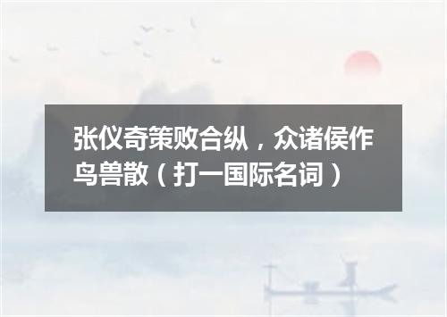 张仪奇策败合纵，众诸侯作鸟兽散（打一国际名词）
