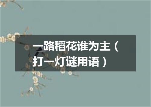 一路稻花谁为主（打一灯谜用语）