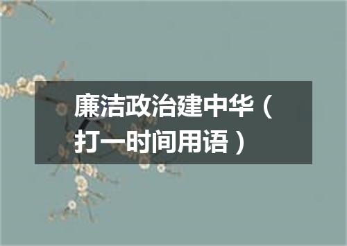 廉洁政治建中华（打一时间用语）