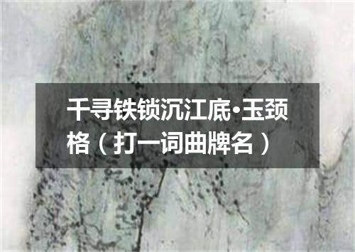 千寻铁锁沉江底·玉颈格（打一词曲牌名）