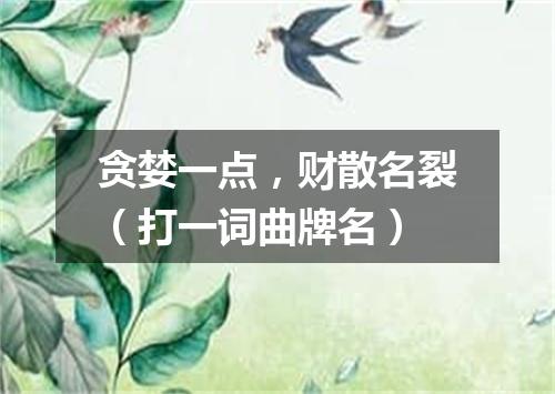 贪婪一点，财散名裂（打一词曲牌名）