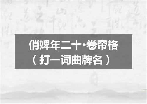 俏婢年二十·卷帘格（打一词曲牌名）