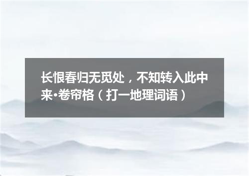 长恨春归无觅处，不知转入此中来·卷帘格（打一地理词语）