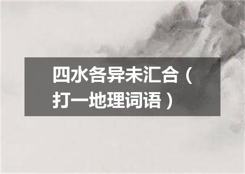 四水各异未汇合（打一地理词语）