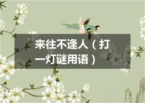 来往不逢人（打一灯谜用语）